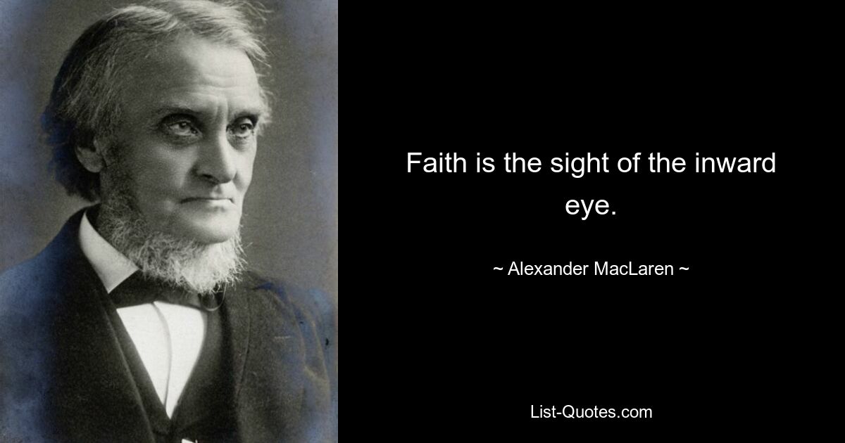 Faith is the sight of the inward eye. — © Alexander MacLaren