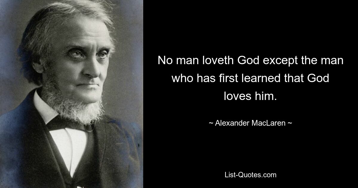 No man loveth God except the man who has first learned that God loves him. — © Alexander MacLaren