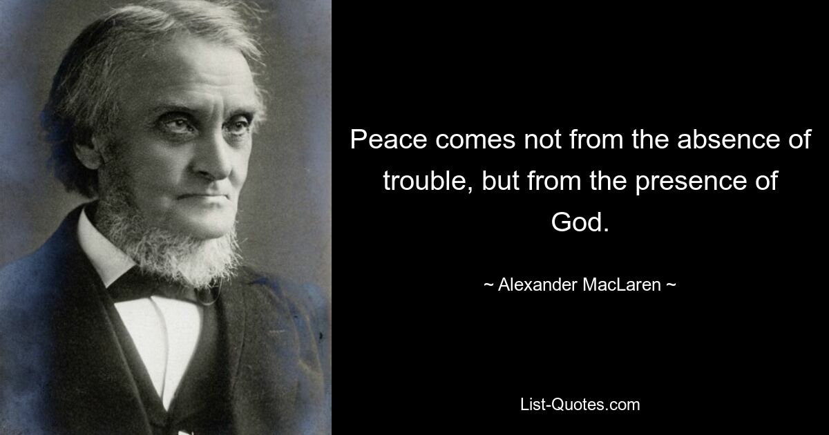 Peace comes not from the absence of trouble, but from the presence of God. — © Alexander MacLaren