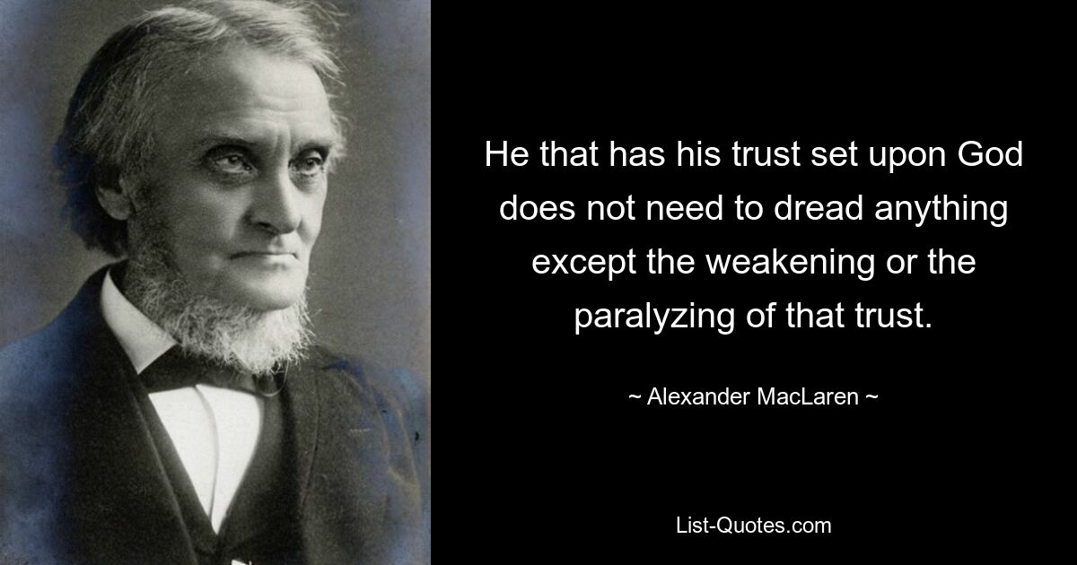 He that has his trust set upon God does not need to dread anything except the weakening or the paralyzing of that trust. — © Alexander MacLaren