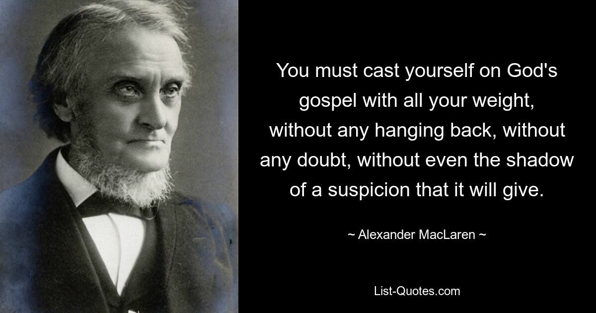 You must cast yourself on God's gospel with all your weight, without any hanging back, without any doubt, without even the shadow of a suspicion that it will give. — © Alexander MacLaren