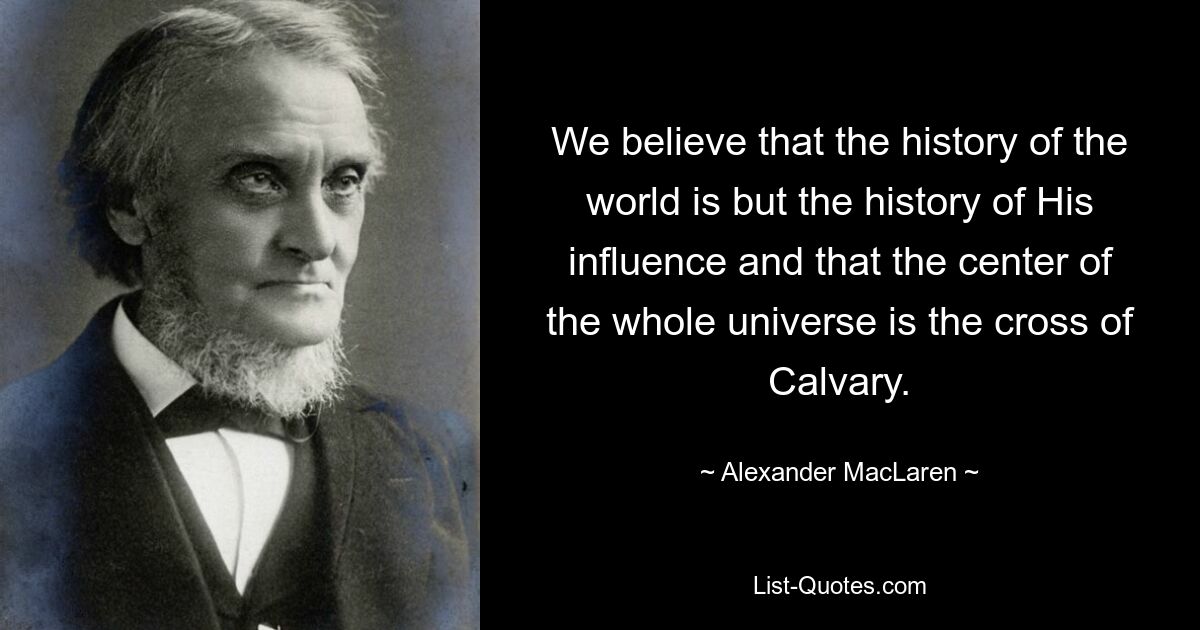 We believe that the history of the world is but the history of His influence and that the center of the whole universe is the cross of Calvary. — © Alexander MacLaren