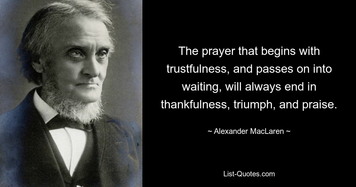 The prayer that begins with trustfulness, and passes on into waiting, will always end in thankfulness, triumph, and praise. — © Alexander MacLaren