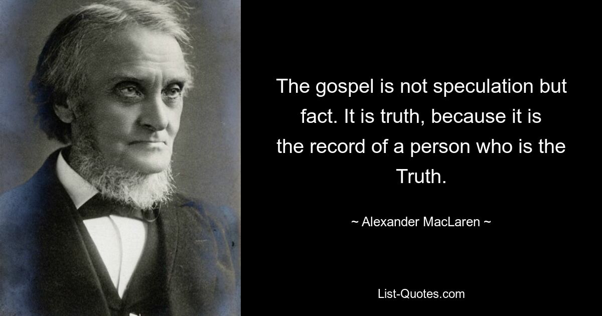 The gospel is not speculation but fact. It is truth, because it is the record of a person who is the Truth. — © Alexander MacLaren