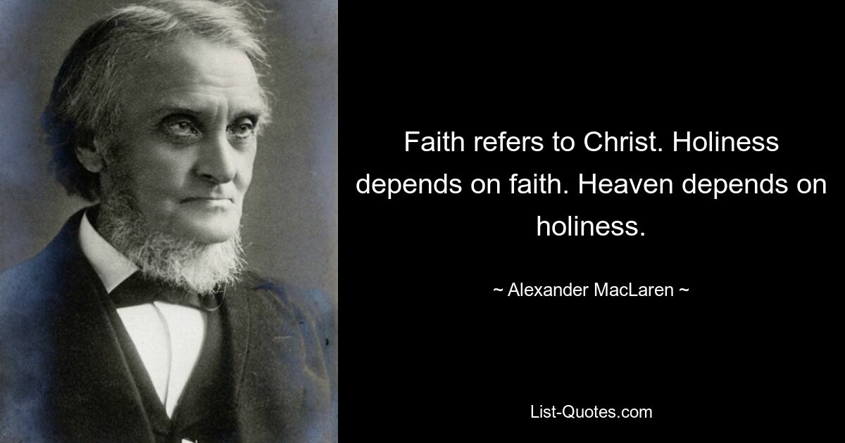 Faith refers to Christ. Holiness depends on faith. Heaven depends on holiness. — © Alexander MacLaren