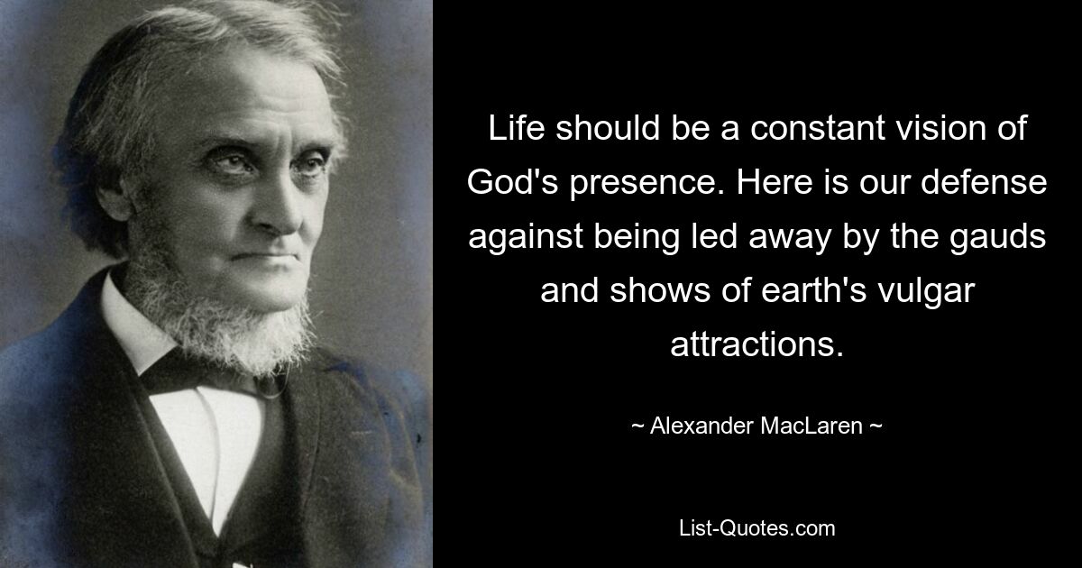 Life should be a constant vision of God's presence. Here is our defense against being led away by the gauds and shows of earth's vulgar attractions. — © Alexander MacLaren