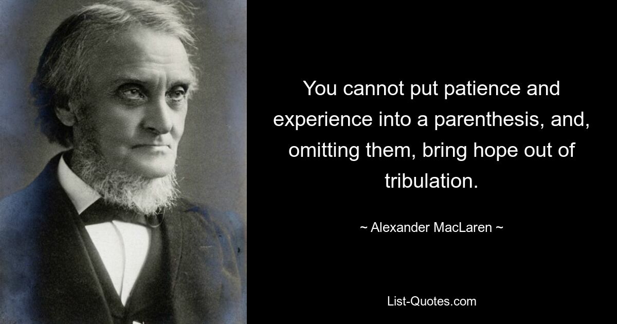 You cannot put patience and experience into a parenthesis, and, omitting them, bring hope out of tribulation. — © Alexander MacLaren