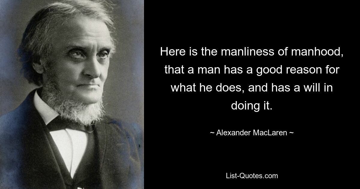 Here is the manliness of manhood, that a man has a good reason for what he does, and has a will in doing it. — © Alexander MacLaren