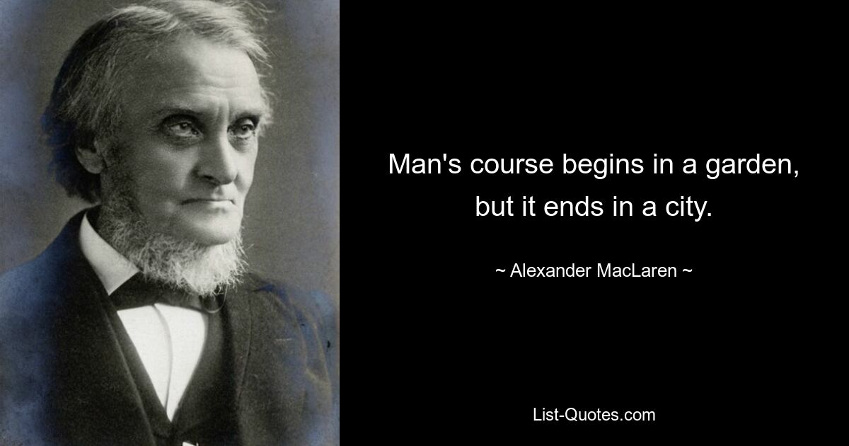 Man's course begins in a garden, but it ends in a city. — © Alexander MacLaren