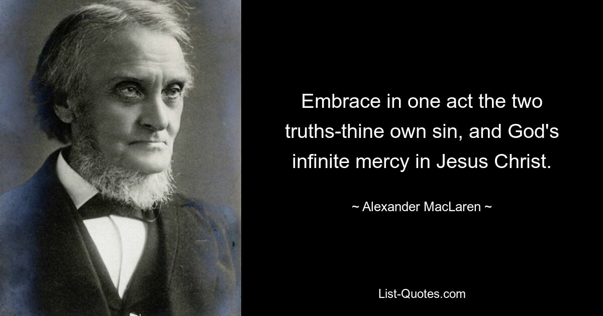 Embrace in one act the two truths-thine own sin, and God's infinite mercy in Jesus Christ. — © Alexander MacLaren