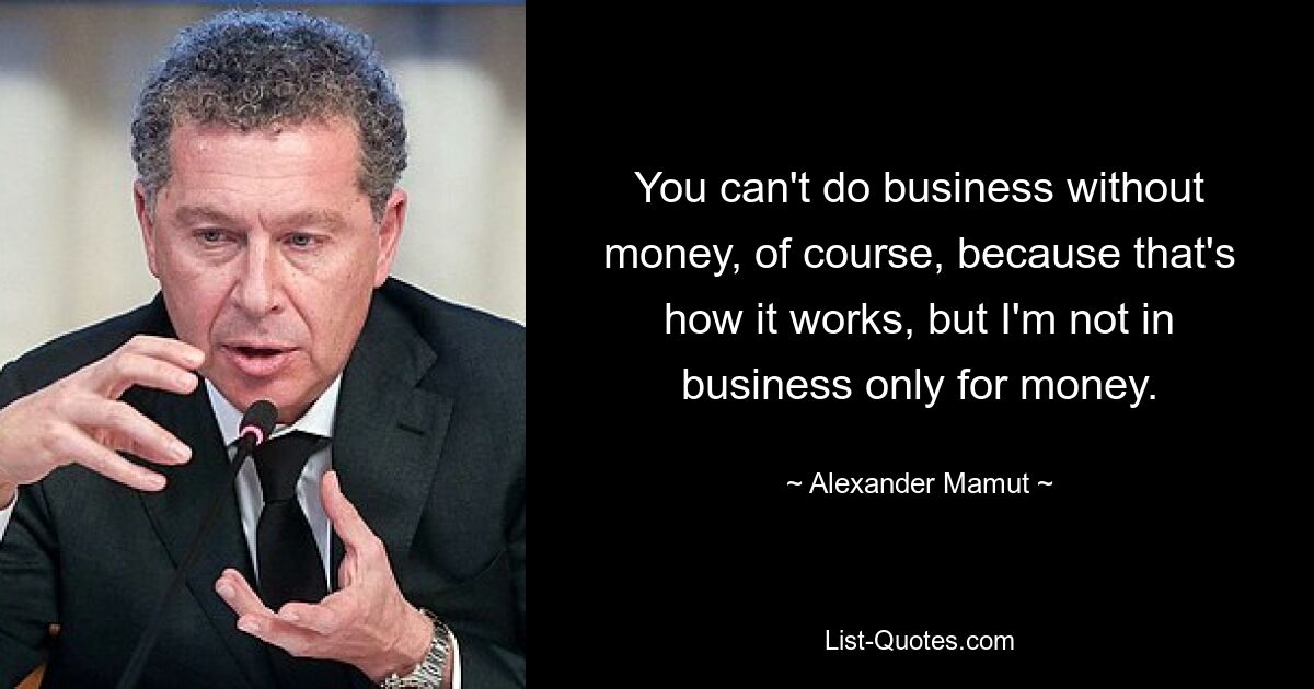 You can't do business without money, of course, because that's how it works, but I'm not in business only for money. — © Alexander Mamut