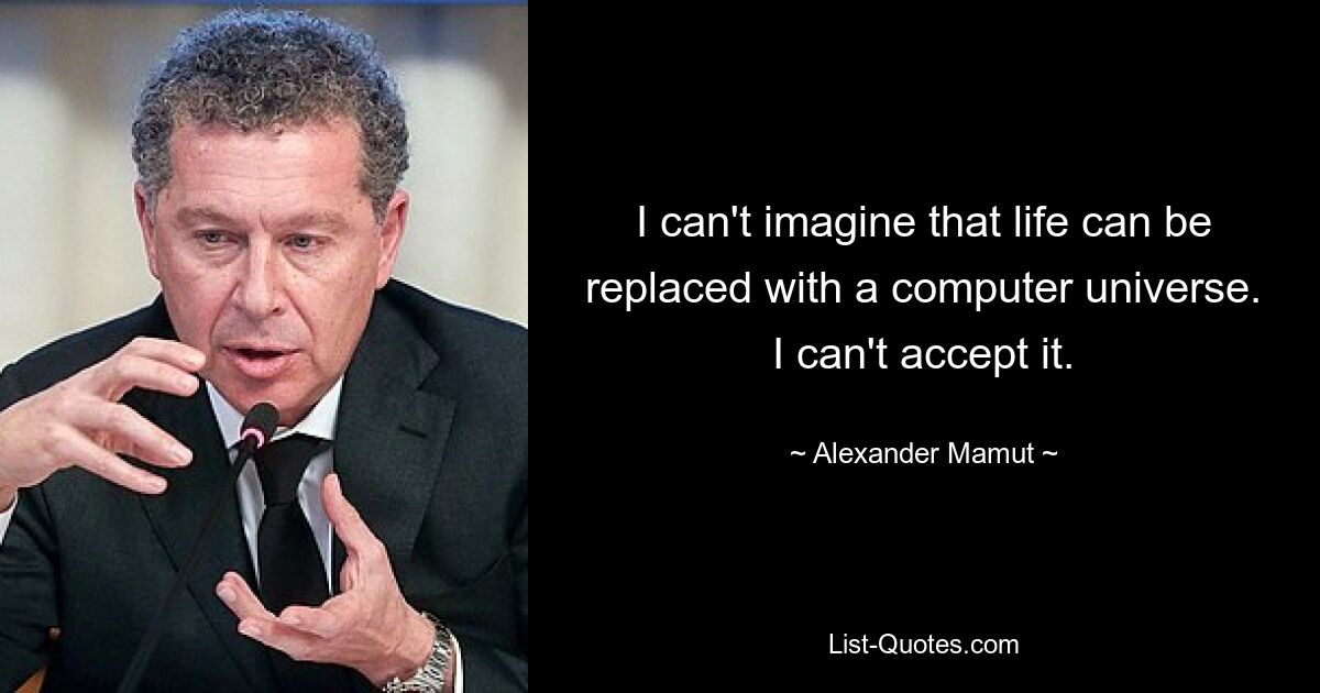 I can't imagine that life can be replaced with a computer universe. I can't accept it. — © Alexander Mamut