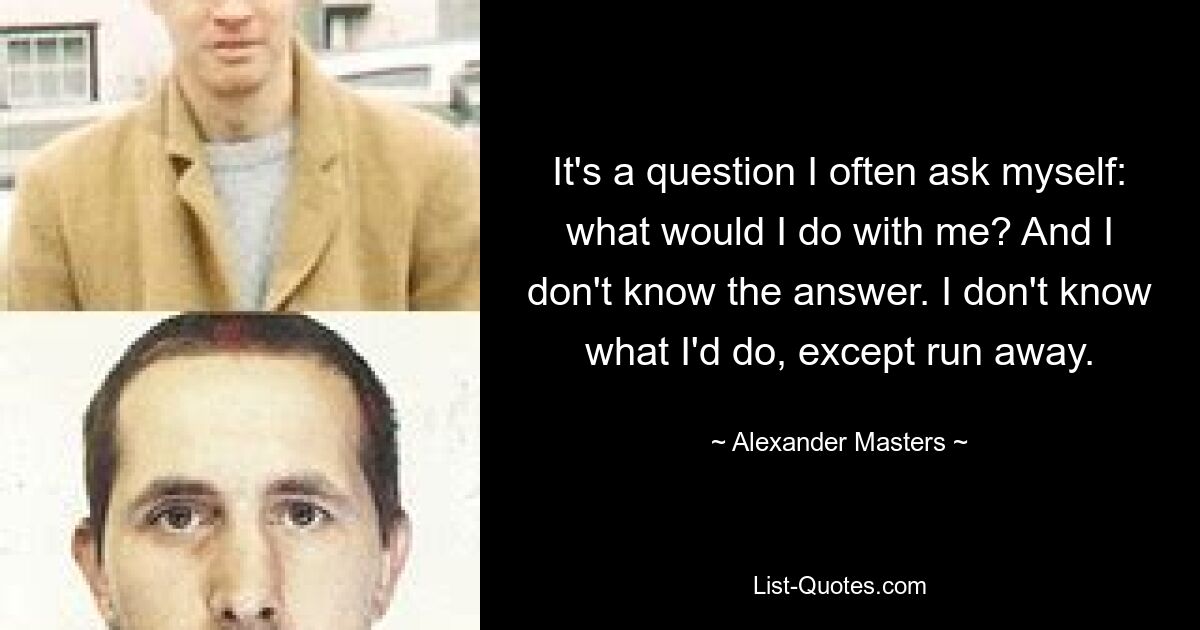 It's a question I often ask myself: what would I do with me? And I don't know the answer. I don't know what I'd do, except run away. — © Alexander Masters