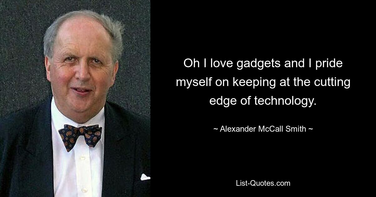 Oh, ich liebe Gadgets und ich bin stolz darauf, immer auf dem neuesten Stand der Technik zu sein. — © Alexander McCall Smith 