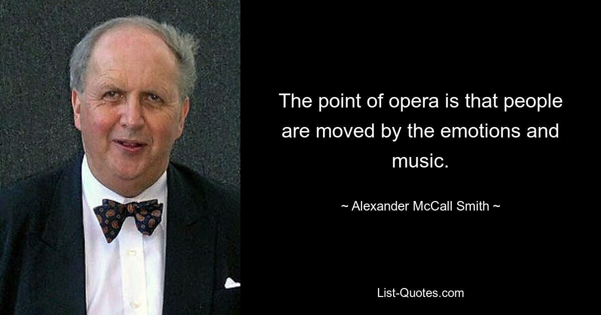 The point of opera is that people are moved by the emotions and music. — © Alexander McCall Smith