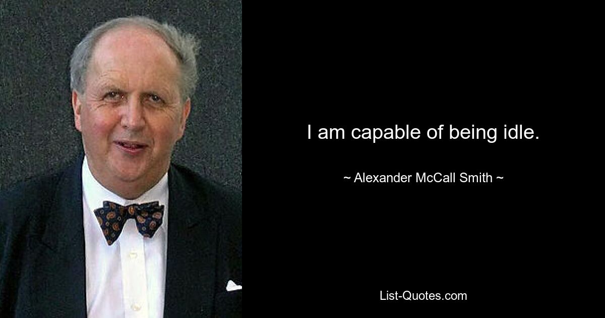 I am capable of being idle. — © Alexander McCall Smith