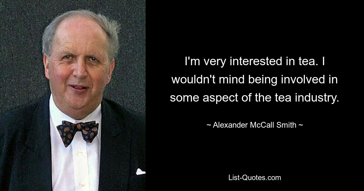 I'm very interested in tea. I wouldn't mind being involved in some aspect of the tea industry. — © Alexander McCall Smith