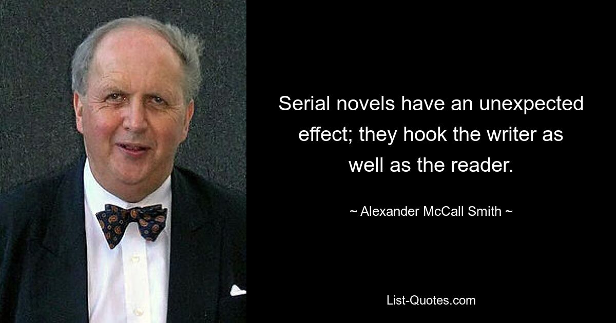 Serial novels have an unexpected effect; they hook the writer as well as the reader. — © Alexander McCall Smith