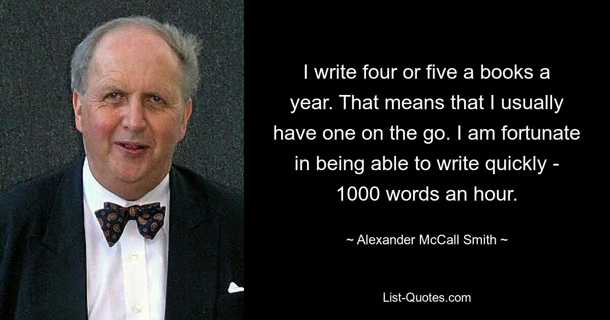 Я пишу четыре или пять книг в год. Это означает, что я обычно беру его с собой. Мне повезло, что я могу писать быстро — 1000 слов в час. — © Александр Макколл Смит 
