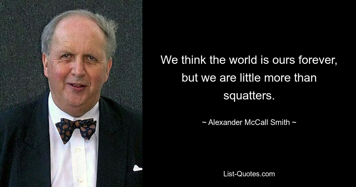 We think the world is ours forever, but we are little more than squatters. — © Alexander McCall Smith