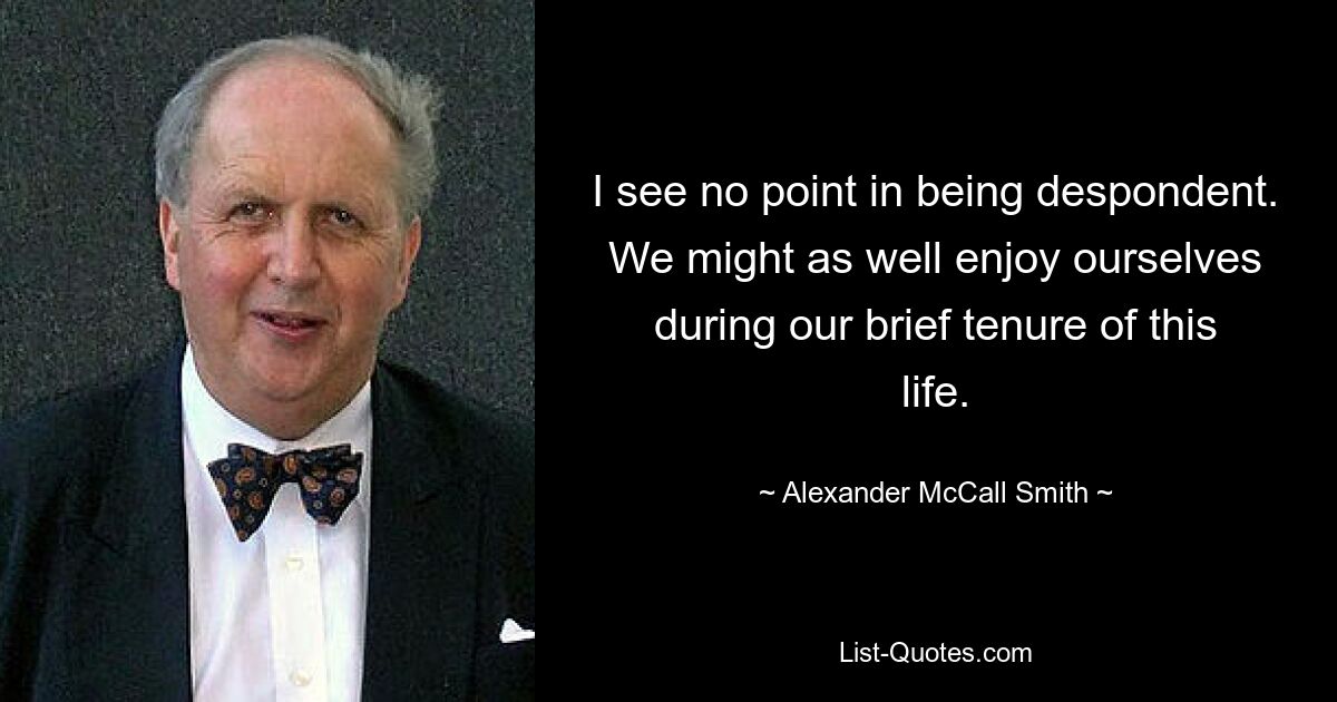 I see no point in being despondent. We might as well enjoy ourselves during our brief tenure of this life. — © Alexander McCall Smith