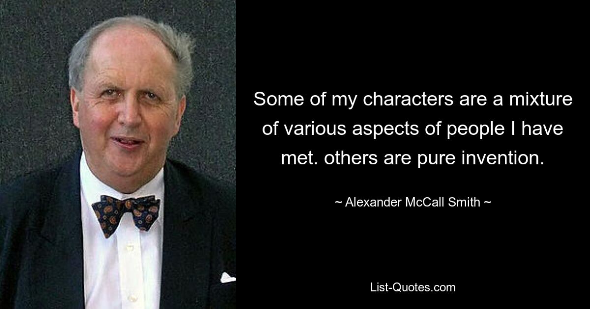 Some of my characters are a mixture of various aspects of people I have met. others are pure invention. — © Alexander McCall Smith