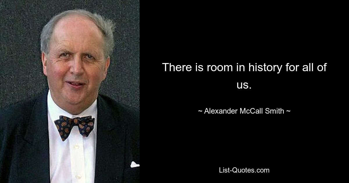 There is room in history for all of us. — © Alexander McCall Smith