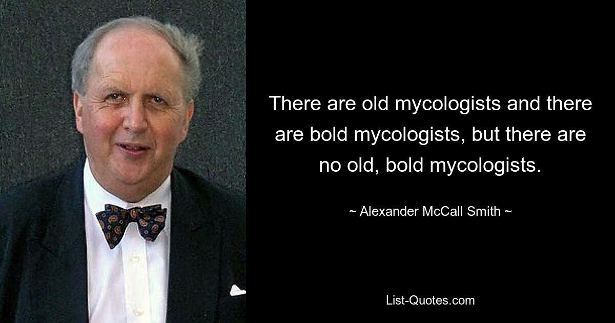 There are old mycologists and there are bold mycologists, but there are no old, bold mycologists. — © Alexander McCall Smith