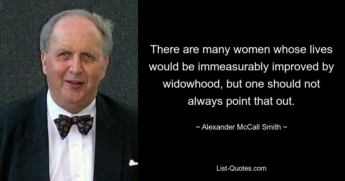 Es gibt viele Frauen, deren Leben durch die Witwenschaft unermesslich verbessert würde, aber man sollte nicht immer darauf hinweisen. — © Alexander McCall Smith