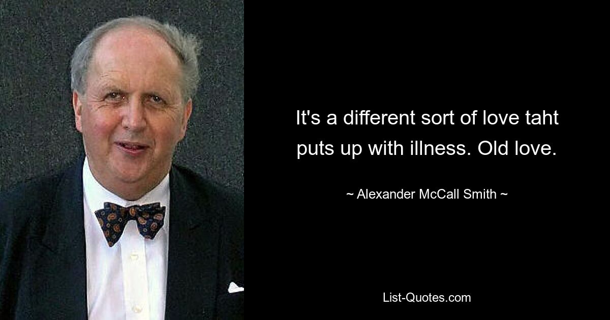 It's a different sort of love taht puts up with illness. Old love. — © Alexander McCall Smith