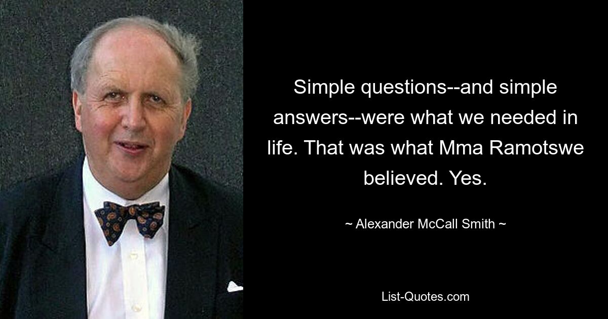 Simple questions--and simple answers--were what we needed in life. That was what Mma Ramotswe believed. Yes. — © Alexander McCall Smith