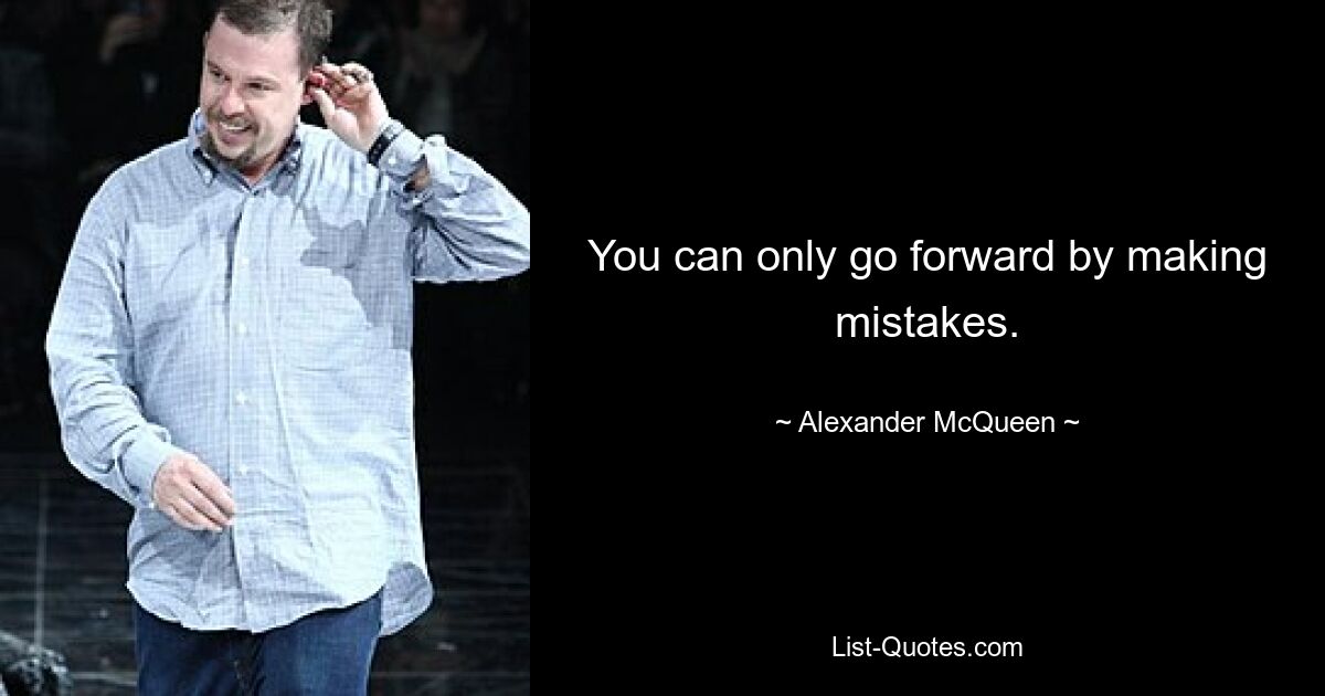 You can only go forward by making mistakes. — © Alexander McQueen