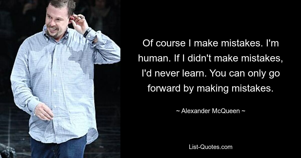 Of course I make mistakes. I'm human. If I didn't make mistakes, I'd never learn. You can only go forward by making mistakes. — © Alexander McQueen