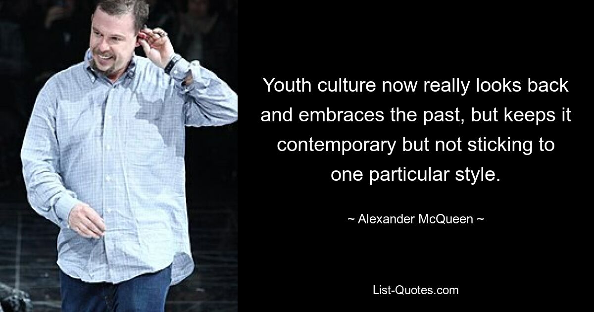 Youth culture now really looks back and embraces the past, but keeps it contemporary but not sticking to one particular style. — © Alexander McQueen