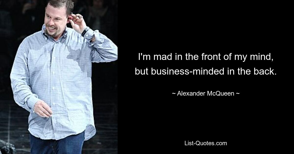 I'm mad in the front of my mind, but business-minded in the back. — © Alexander McQueen