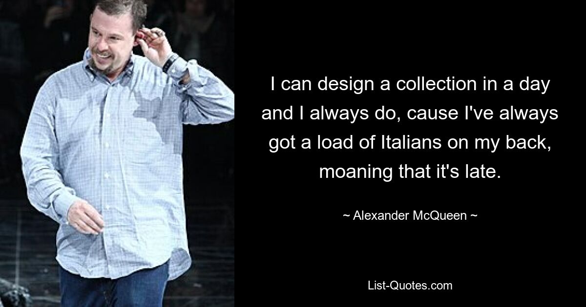 I can design a collection in a day and I always do, cause I've always got a load of Italians on my back, moaning that it's late. — © Alexander McQueen