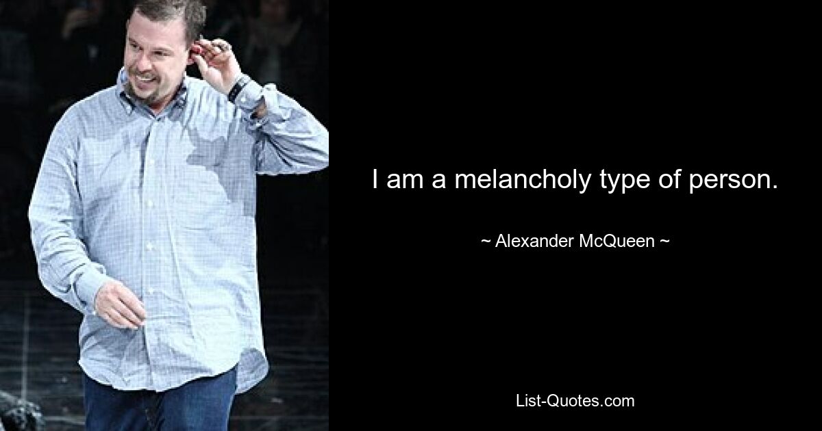 I am a melancholy type of person. — © Alexander McQueen