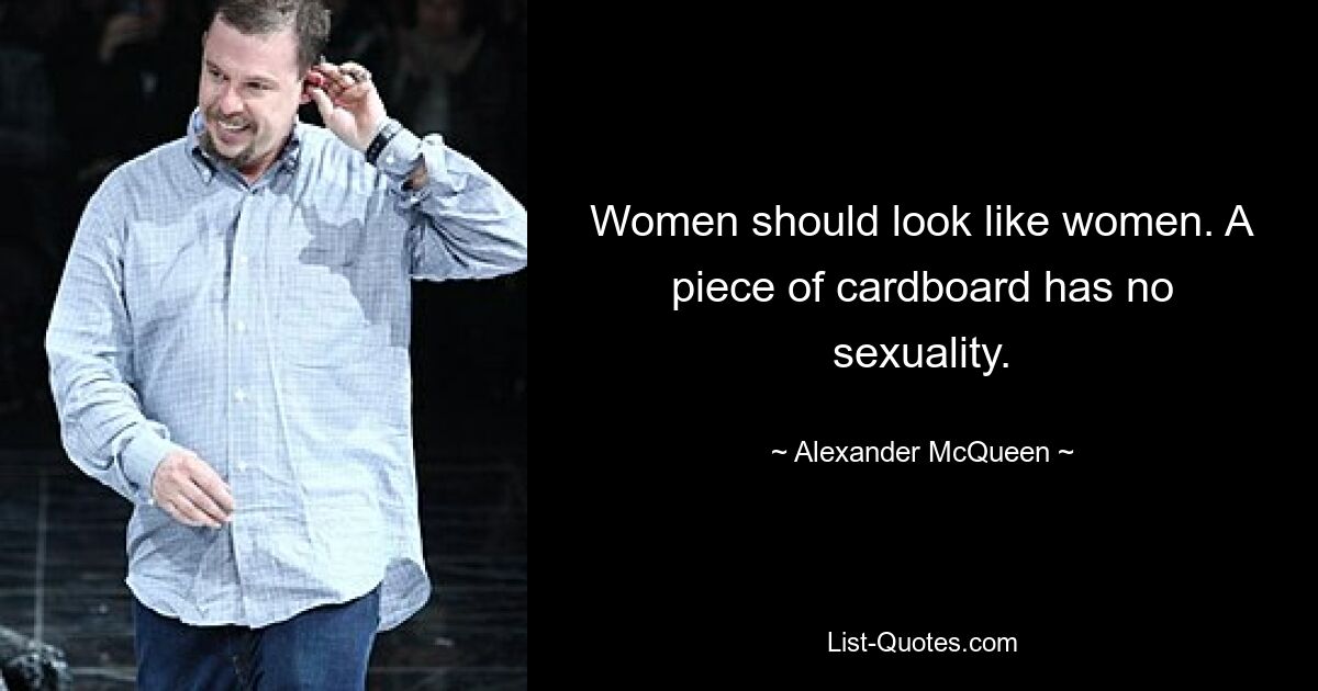 Women should look like women. A piece of cardboard has no sexuality. — © Alexander McQueen