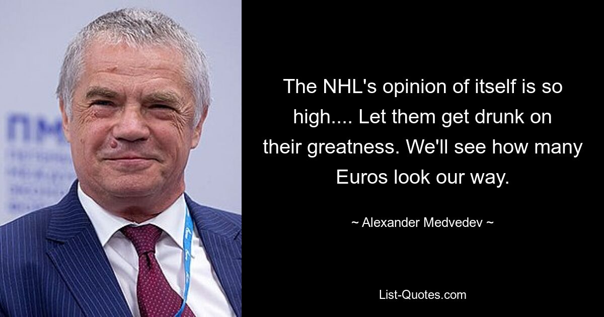 The NHL's opinion of itself is so high.... Let them get drunk on their greatness. We'll see how many Euros look our way. — © Alexander Medvedev