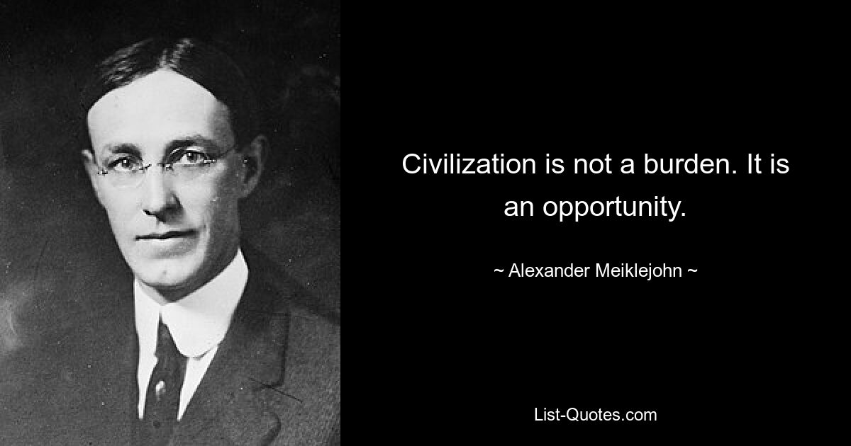 Civilization is not a burden. It is an opportunity. — © Alexander Meiklejohn