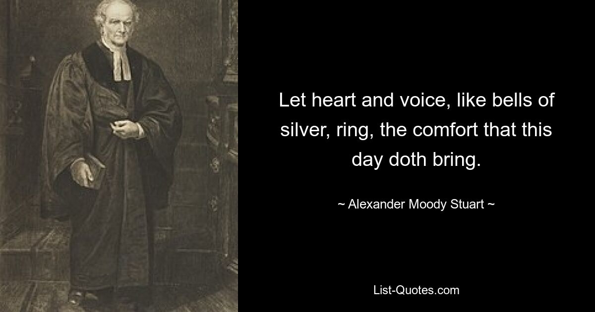 Let heart and voice, like bells of silver, ring, the comfort that this day doth bring. — © Alexander Moody Stuart