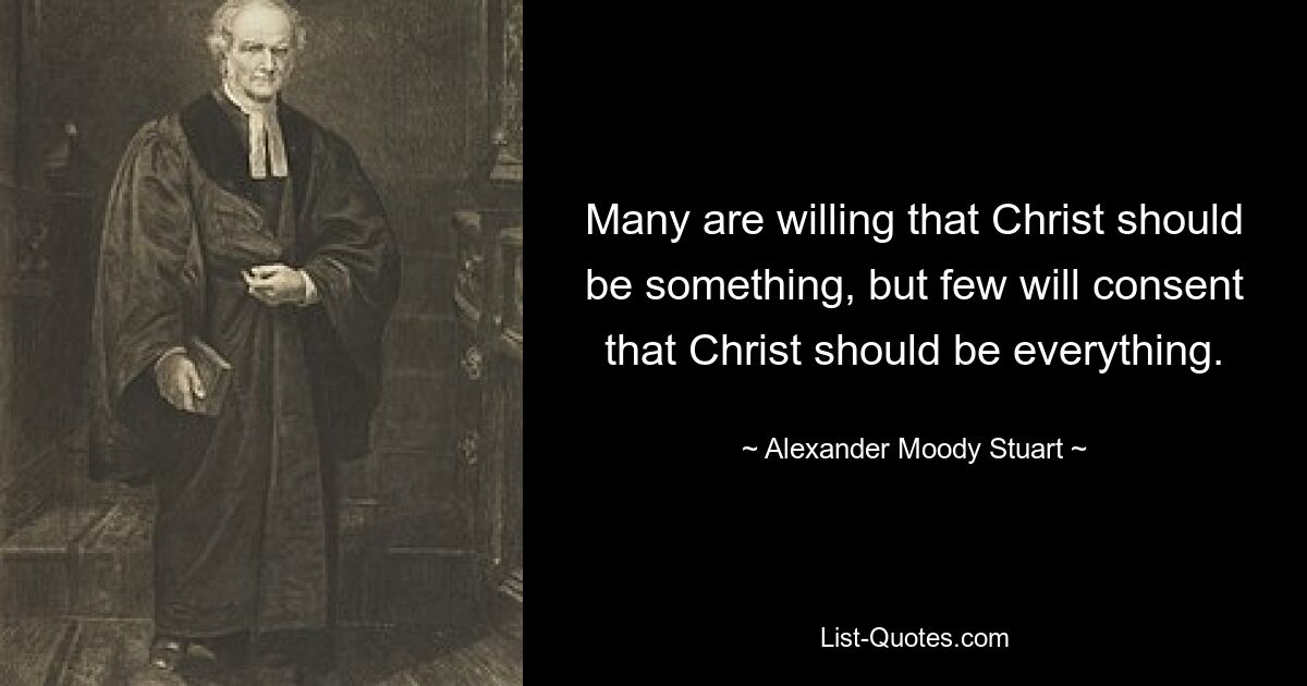 Many are willing that Christ should be something, but few will consent that Christ should be everything. — © Alexander Moody Stuart