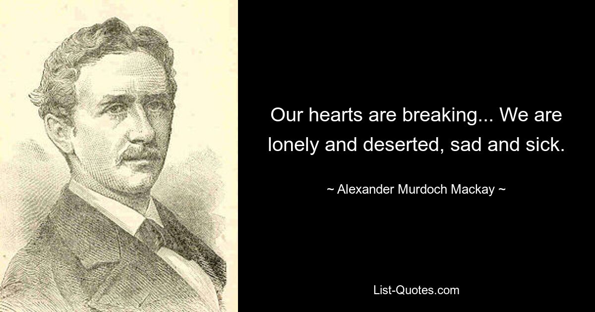 Our hearts are breaking... We are lonely and deserted, sad and sick. — © Alexander Murdoch Mackay