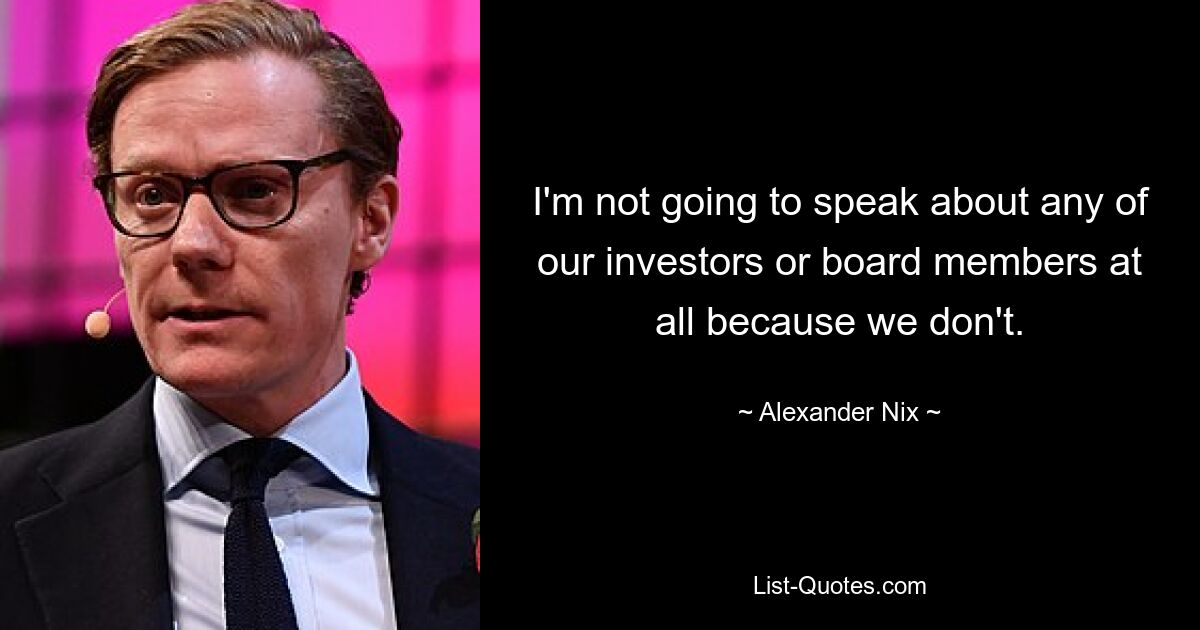 I'm not going to speak about any of our investors or board members at all because we don't. — © Alexander Nix