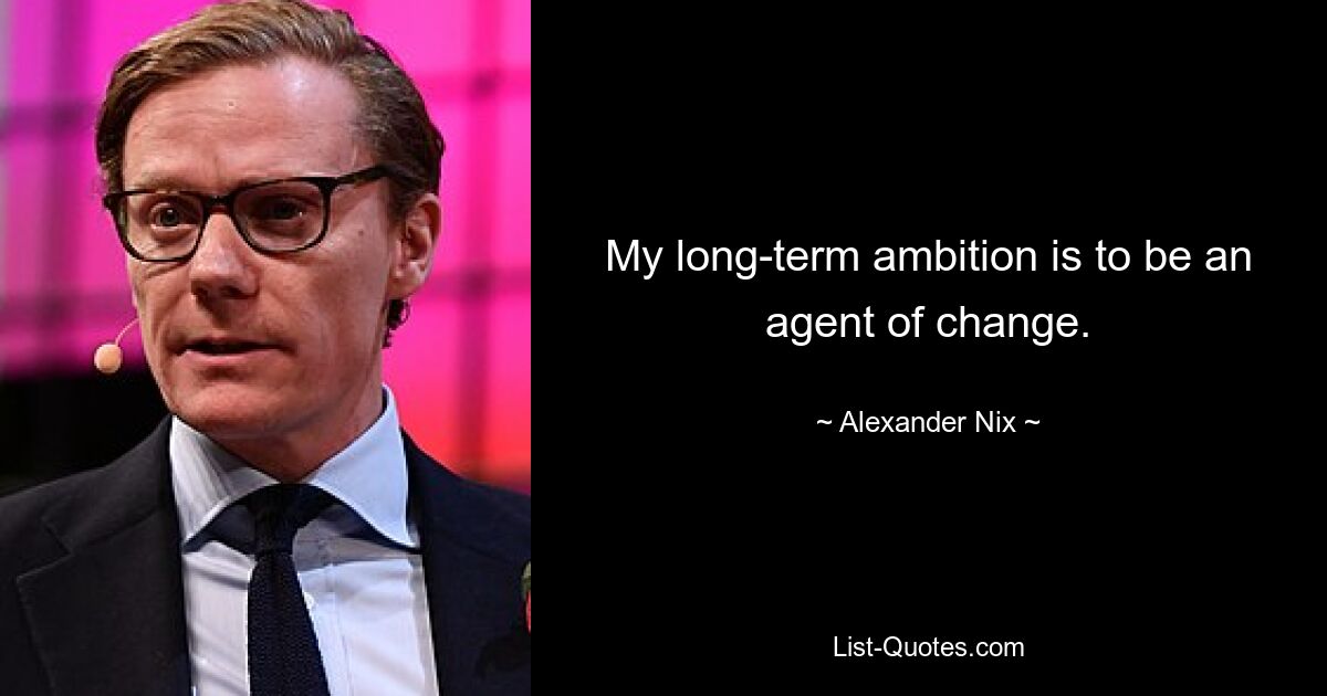 My long-term ambition is to be an agent of change. — © Alexander Nix