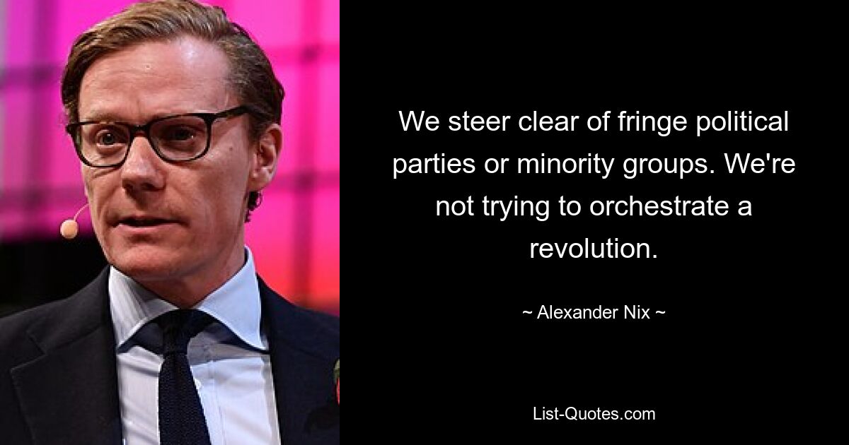 We steer clear of fringe political parties or minority groups. We're not trying to orchestrate a revolution. — © Alexander Nix