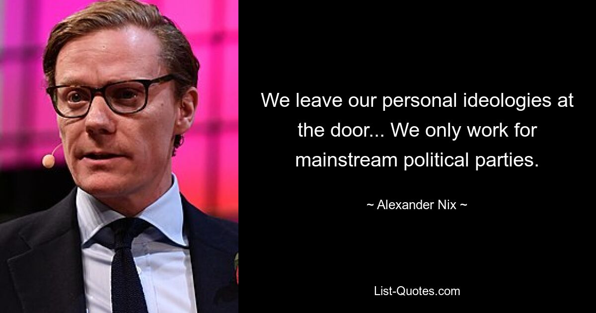 We leave our personal ideologies at the door... We only work for mainstream political parties. — © Alexander Nix