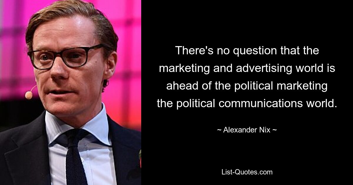 There's no question that the marketing and advertising world is ahead of the political marketing the political communications world. — © Alexander Nix