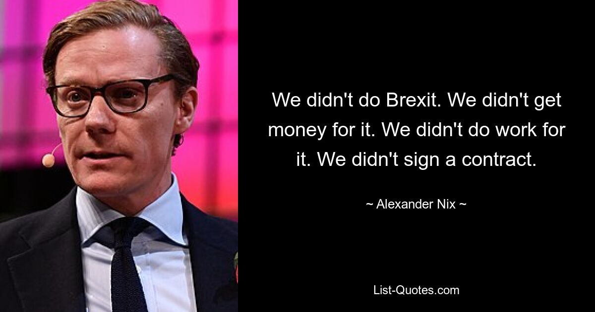 We didn't do Brexit. We didn't get money for it. We didn't do work for it. We didn't sign a contract. — © Alexander Nix