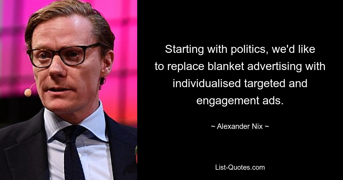 Starting with politics, we'd like to replace blanket advertising with individualised targeted and engagement ads. — © Alexander Nix